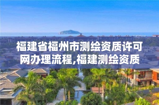 福建省福州市测绘资质许可网办理流程,福建测绘资质公司