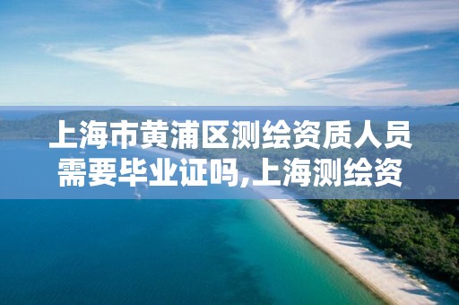 上海市黄浦区测绘资质人员需要毕业证吗,上海测绘资质单位。