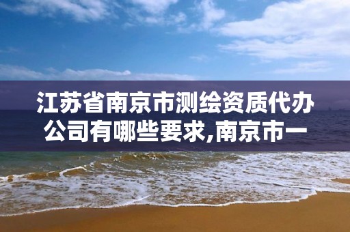 江苏省南京市测绘资质代办公司有哪些要求,南京市一家测绘资质单位要使用。