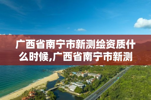 广西省南宁市新测绘资质什么时候,广西省南宁市新测绘资质什么时候取消的。