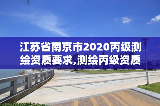 江苏省南京市2020丙级测绘资质要求,测绘丙级资质申请需要什么条件