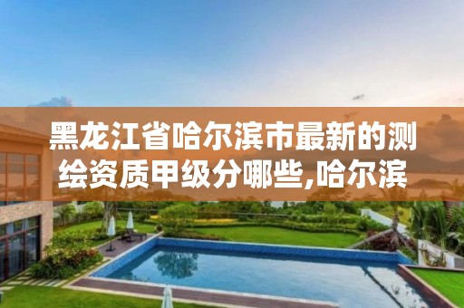 黑龙江省哈尔滨市最新的测绘资质甲级分哪些,哈尔滨测绘局地址