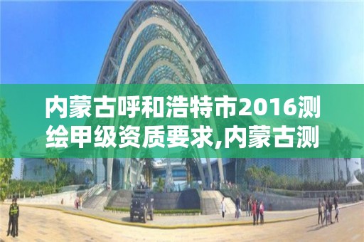 内蒙古呼和浩特市2016测绘甲级资质要求,内蒙古测绘资质代办。