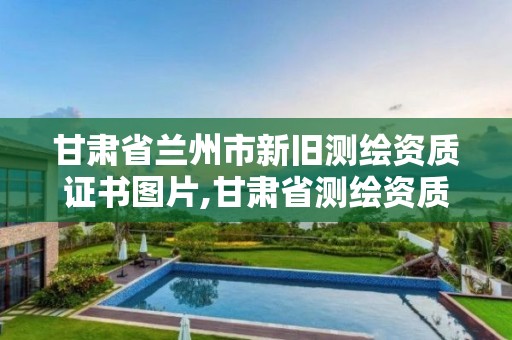 甘肃省兰州市新旧测绘资质证书图片,甘肃省测绘资质单位。