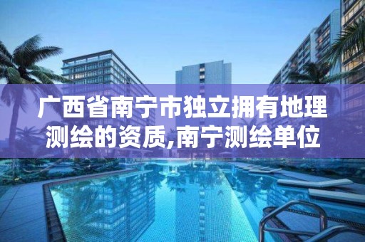 广西省南宁市独立拥有地理测绘的资质,南宁测绘单位