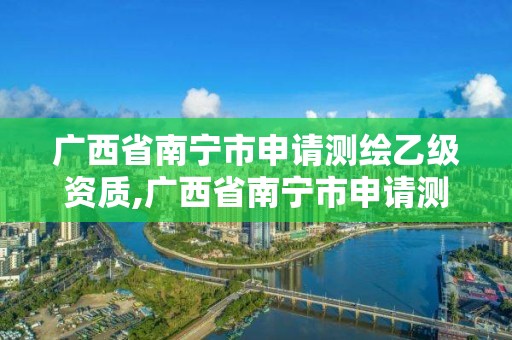 广西省南宁市申请测绘乙级资质,广西省南宁市申请测绘乙级资质的公司