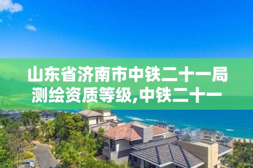 山东省济南市中铁二十一局测绘资质等级,中铁二十一局设计院