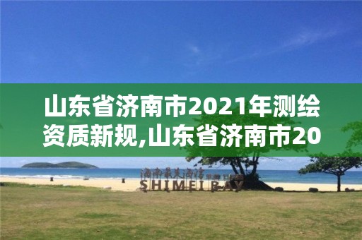 山东省济南市2021年测绘资质新规,山东省济南市2021年测绘资质新规定有哪些