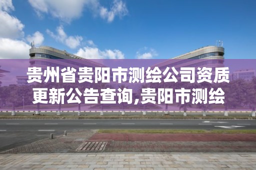 贵州省贵阳市测绘公司资质更新公告查询,贵阳市测绘院是什么单位