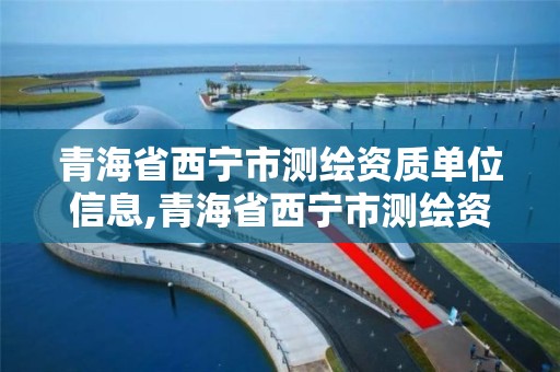 青海省西宁市测绘资质单位信息,青海省西宁市测绘资质单位信息公开