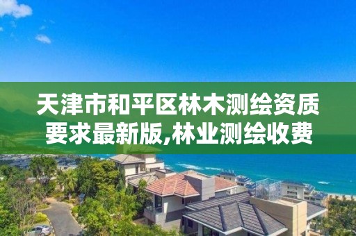 天津市和平区林木测绘资质要求最新版,林业测绘收费标准。