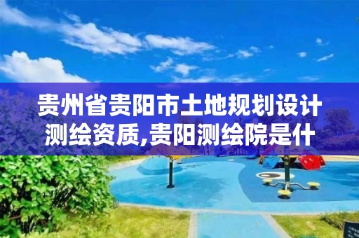 贵州省贵阳市土地规划设计测绘资质,贵阳测绘院是什么单位