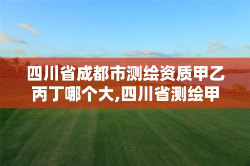 四川省成都市测绘资质甲乙丙丁哪个大,四川省测绘甲级资质单位。