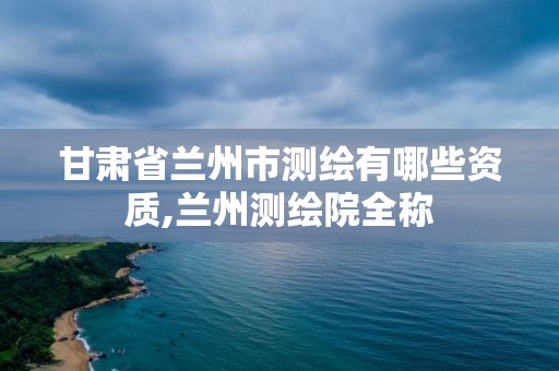 甘肃省兰州市测绘有哪些资质,兰州测绘院全称