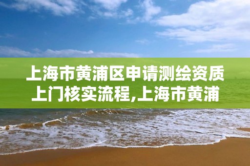 上海市黄浦区申请测绘资质上门核实流程,上海市黄浦区测绘中心