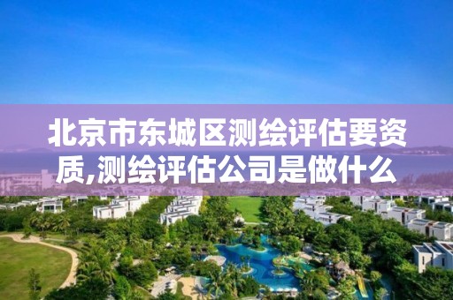 北京市东城区测绘评估要资质,测绘评估公司是做什么的