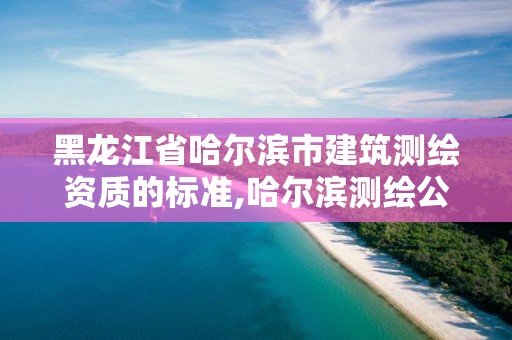 黑龙江省哈尔滨市建筑测绘资质的标准,哈尔滨测绘公司有哪些