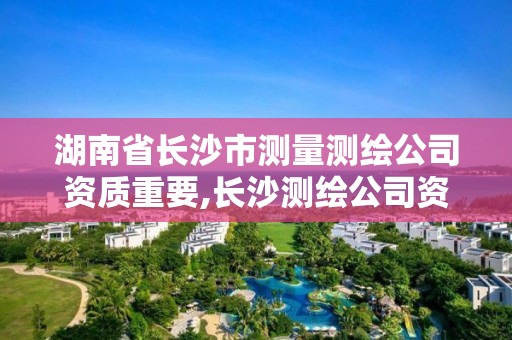 湖南省长沙市测量测绘公司资质重要,长沙测绘公司资质有哪家