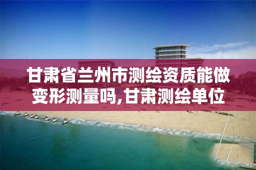 甘肃省兰州市测绘资质能做变形测量吗,甘肃测绘单位