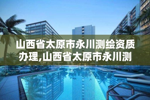 山西省太原市永川测绘资质办理,山西省太原市永川测绘资质办理电话号码