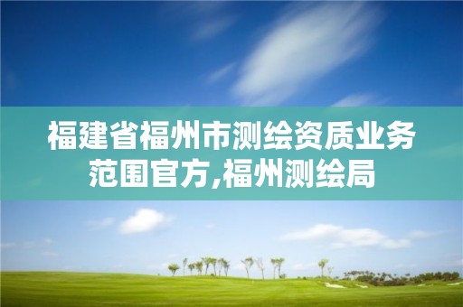 福建省福州市测绘资质业务范围官方,福州测绘局