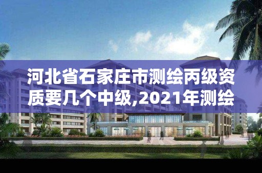 河北省石家庄市测绘丙级资质要几个中级,2021年测绘丙级资质申报条件。