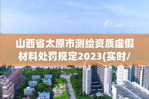 山西省太原市测绘资质虚假材料处罚规定2023(实时/更新中)