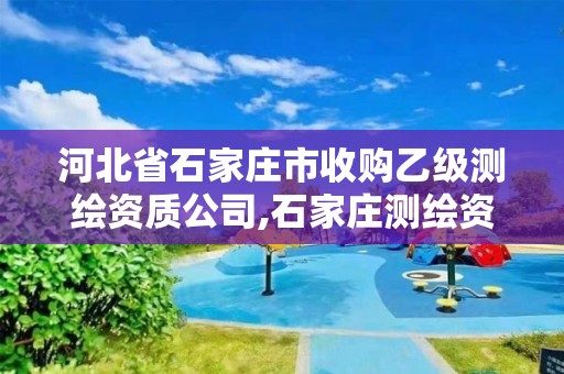 河北省石家庄市收购乙级测绘资质公司,石家庄测绘资质代办