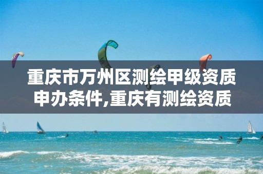 重庆市万州区测绘甲级资质申办条件,重庆有测绘资质测绘公司大全