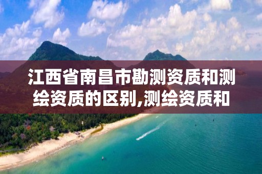 江西省南昌市勘测资质和测绘资质的区别,测绘资质和勘察资质