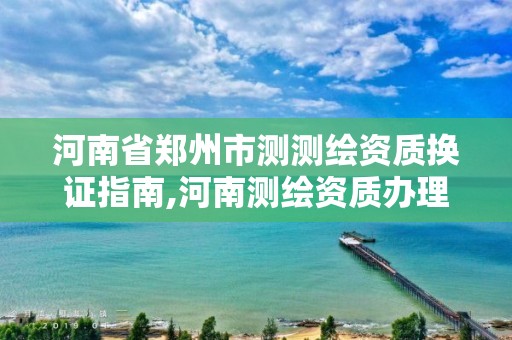 河南省郑州市测测绘资质换证指南,河南测绘资质办理