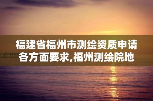 福建省福州市测绘资质申请各方面要求,福州测绘院地址