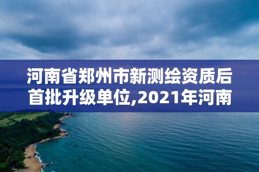 河南省郑州市新测绘资质后首批升级单位,2021年河南新测绘资质办理。