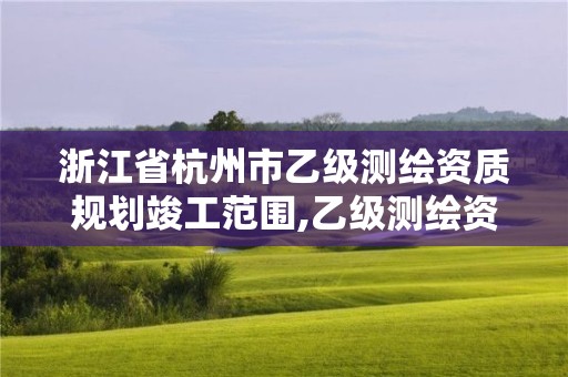 浙江省杭州市乙级测绘资质规划竣工范围,乙级测绘资质延期公告。