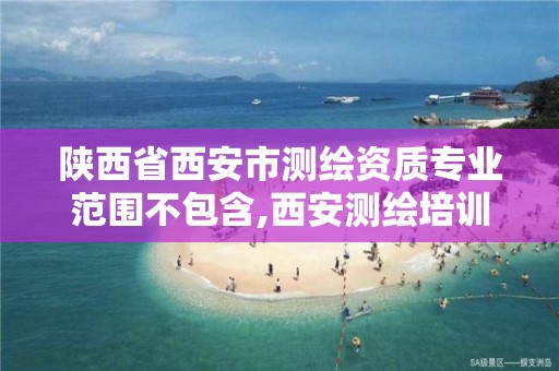 陕西省西安市测绘资质专业范围不包含,西安测绘培训学校