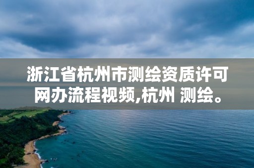 浙江省杭州市测绘资质许可网办流程视频,杭州 测绘。