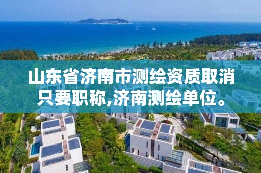 山东省济南市测绘资质取消只要职称,济南测绘单位。