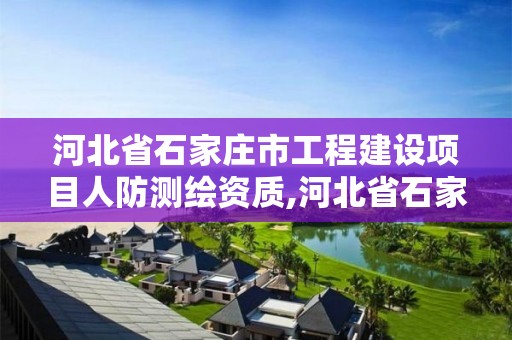 河北省石家庄市工程建设项目人防测绘资质,河北省石家庄市工程建设项目人防测绘资质取消了吗