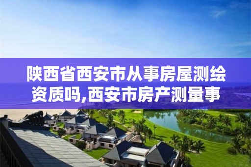 陕西省西安市从事房屋测绘资质吗,西安市房产测量事务所有限公司资质