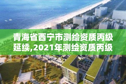 青海省西宁市测绘资质丙级延续,2021年测绘资质丙级申报条件