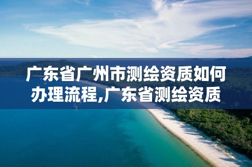 广东省广州市测绘资质如何办理流程,广东省测绘资质单位名单