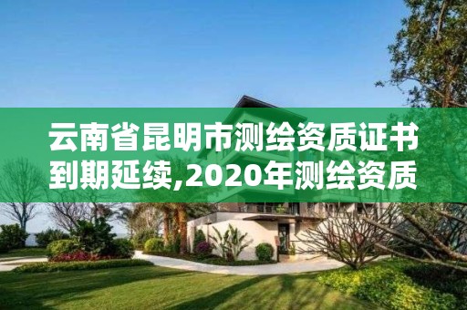 云南省昆明市测绘资质证书到期延续,2020年测绘资质证书延期。