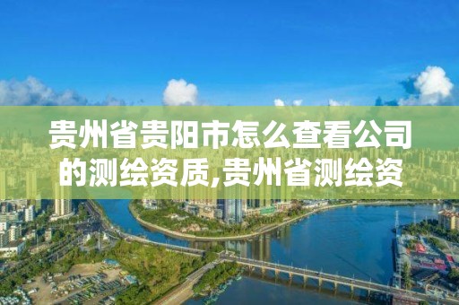 贵州省贵阳市怎么查看公司的测绘资质,贵州省测绘资质单位