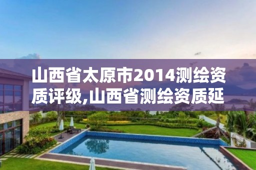 山西省太原市2014测绘资质评级,山西省测绘资质延期公告