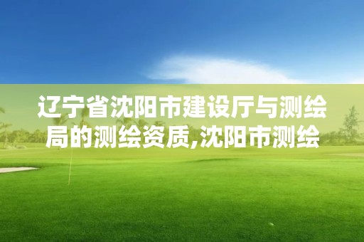 辽宁省沈阳市建设厅与测绘局的测绘资质,沈阳市测绘院是什么单位