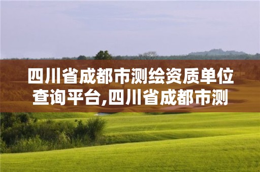 四川省成都市测绘资质单位查询平台,四川省成都市测绘资质单位查询平台有哪些