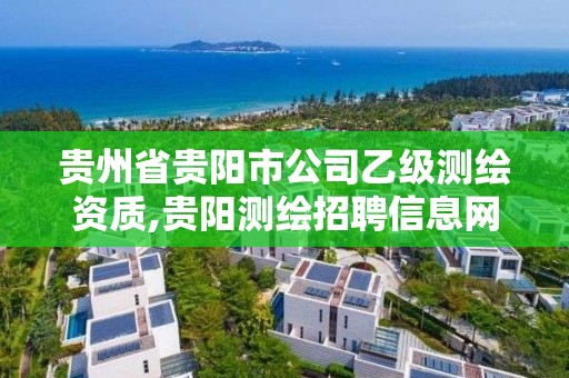 贵州省贵阳市公司乙级测绘资质,贵阳测绘招聘信息网