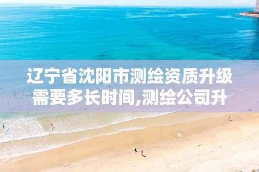 辽宁省沈阳市测绘资质升级需要多长时间,测绘公司升级资质需要学历证书骗局。