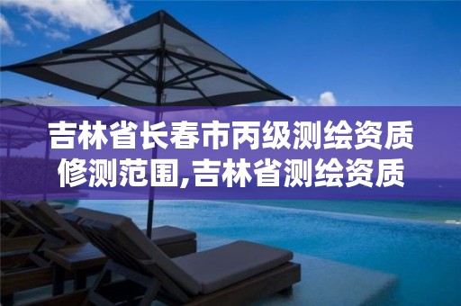 吉林省长春市丙级测绘资质修测范围,吉林省测绘资质延期