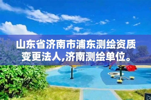 山东省济南市浦东测绘资质变更法人,济南测绘单位。